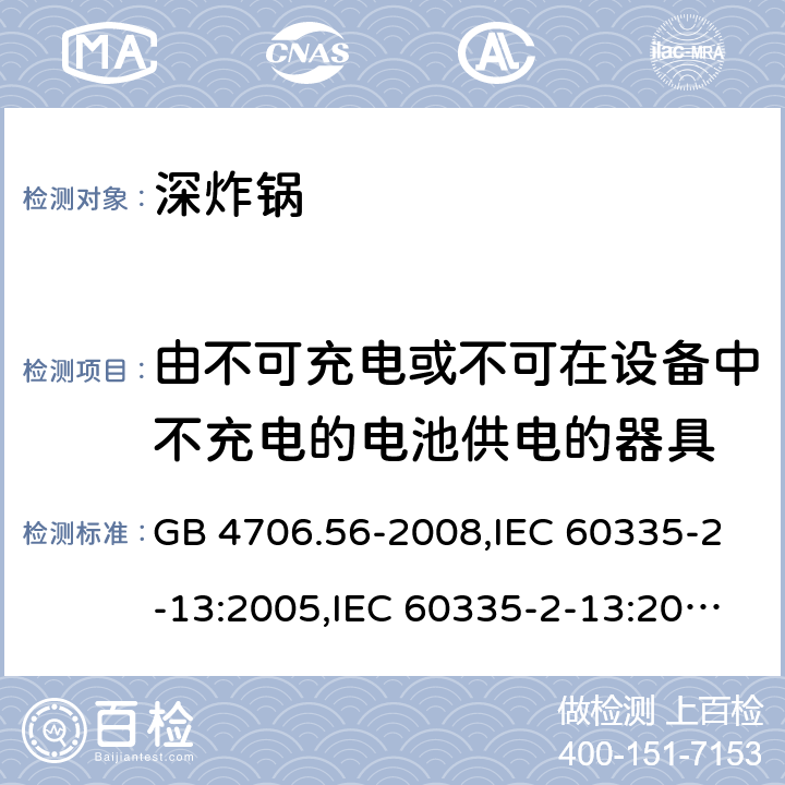 由不可充电或不可在设备中不充电的电池供电的器具 家用和类似用途电器的安全 第2-13部分:深炸锅的特殊要求 GB 4706.56-2008,IEC 60335-2-13:2005,IEC 60335-2-13:2009 + A1:2016,AS/NZS 60335.2.13:2010,AS/NZS 60335.2.13:2017,EN 60335-2-13:2010 + A11:2012+A1:2019 IEC 60335-1,AS/NZS 60335.1和EN 60335-1: 附录S