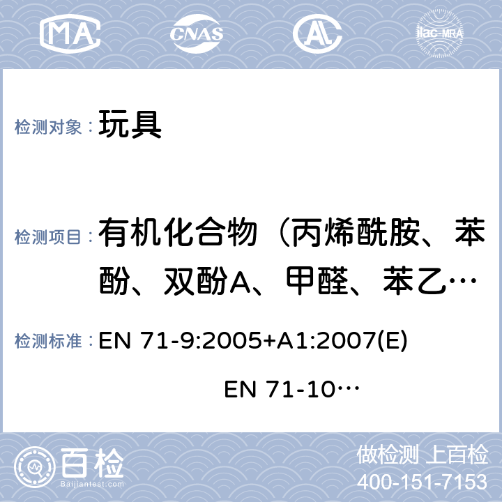 有机化合物（丙烯酰胺、苯酚、双酚A、甲醛、苯乙烯） 欧洲玩具安全标准 第9部分:有机化合物的要求 第10部分:有机化合物的样品准备和提取第11部分:有机化合物的分析方法 EN 71-9:2005+A1:2007(E) EN 71-10:2005(E) EN 71-11:2005(E)