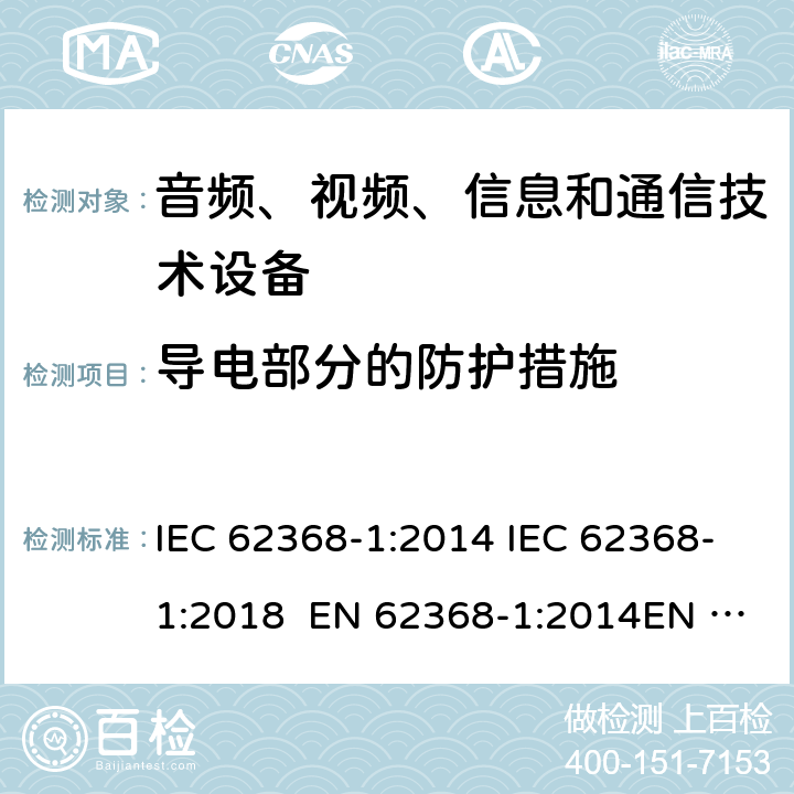 导电部分的防护措施 音频、视频、信息和通信技术设备-第1部分：安全要求 IEC 62368-1:2014 IEC 62368-1:2018 EN 62368-1:2014EN 62368-1:2014+A11:2017 UL 62368-1:2014 附录P