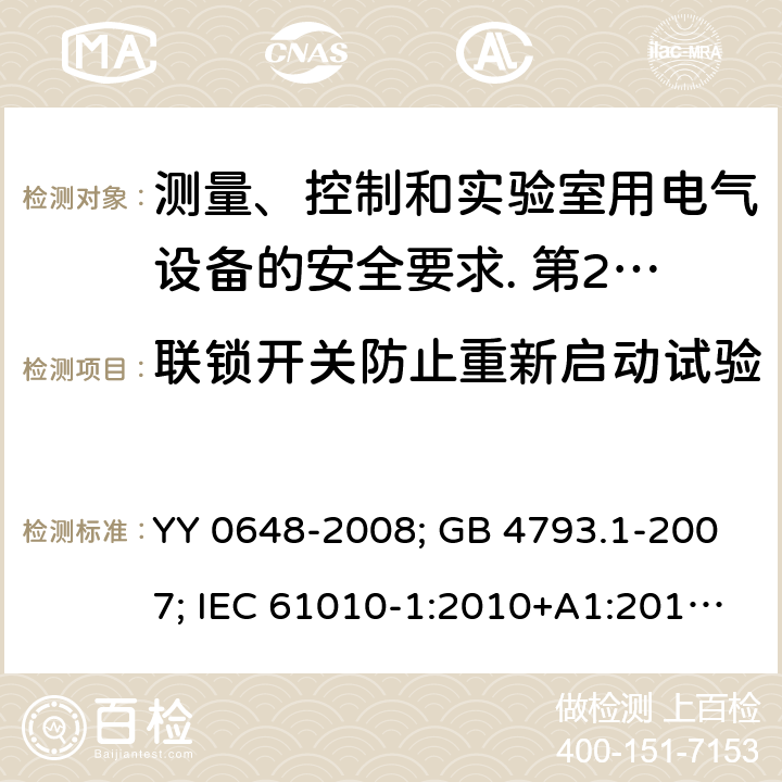 联锁开关防止重新启动试验 测量、控制和实验室用电气设备的安全要求. 第2-101部分：体外诊断（IVD）医用设备的专用要求 YY 0648-2008; GB 4793.1-2007; IEC 61010-1:2010+A1:2016; EN 61010-1:2010+A1:2019; IEC 61010-2-101:2015; IEC 61010-2-101:2018; EN 61010-2-101: 2017; 15.2