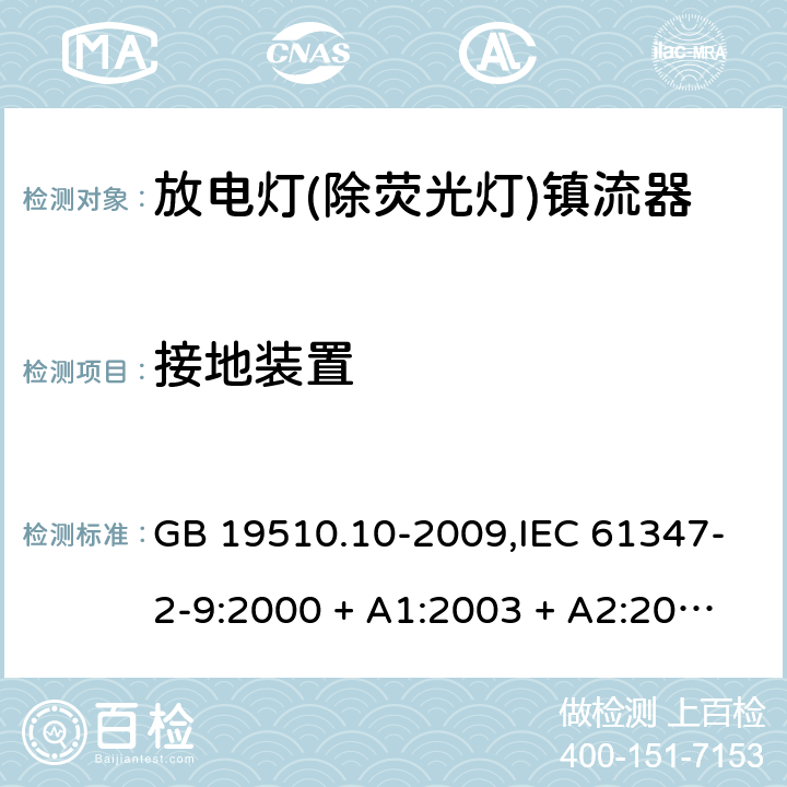 接地装置 灯的控制装置第2-9部分: 放电灯(荧光灯除外)用镇流器的特殊要求 GB 19510.10-2009,IEC 61347-2-9:2000 + A1:2003 + A2:2006,IEC 61347-2-9:2012,AS/NZS 61347.2.9:2004,EN 61347-2-9:2001 + A1:2003 + A2:2006,EN 61347-2-9:2013,AS/NZS 61347.2.9:2019 10