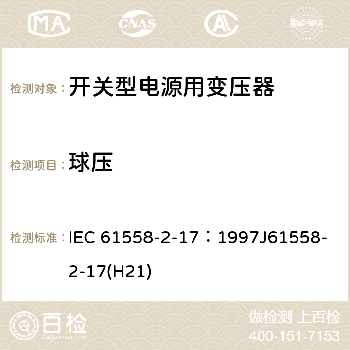 球压 电源变压器、电源装置和类似装置的安全 第2-17部分：开关型电源和开关型电源用变压器的特殊要求 IEC 61558-2-17：1997
J61558-2-17(H21) 27.1