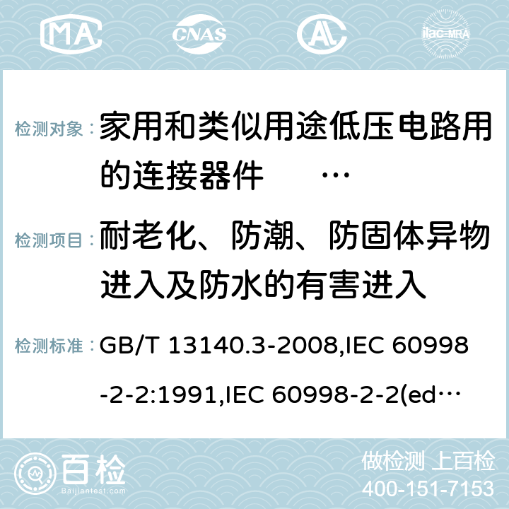 耐老化、防潮、防固体异物进入及防水的有害进入 家用和类似用途低压电路用的连接器件. 第2部分:作为独立单元的带无螺纹型夹紧件的连接器件的特殊要求 GB/T 13140.3-2008,IEC 60998-2-2:1991,IEC 60998-2-2(ed.2):2002,AS/NZS IEC 60998.2.2:2012,EN 60998-2-2:2004,BS EN 60998-2-2:2004 12