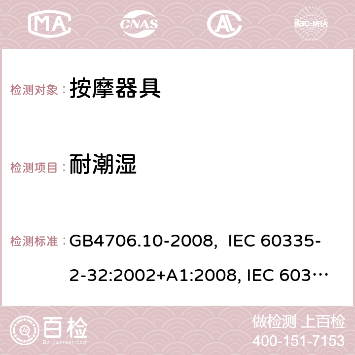 耐潮湿 按摩器具的特殊要求 GB4706.10-2008, IEC 60335-2-32:2002+A1:2008, IEC 60335-2-32:2002+A1:2008+A2:2013, IEC 60335-2-32:2019， EN 60335-2-32:2003+A1:2008, EN 60335-2-32:2003+A1:2008 +A2:2015 15