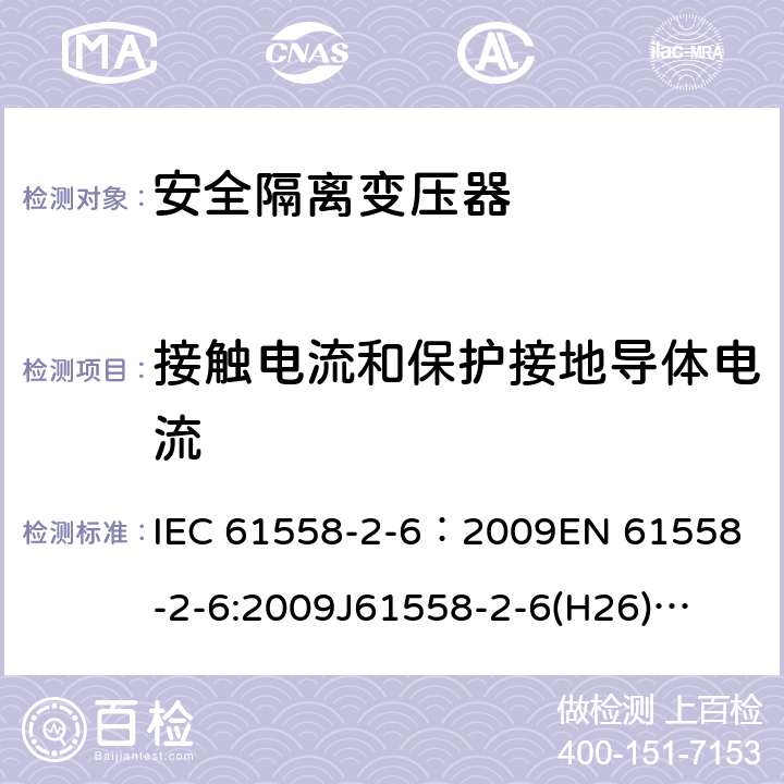 接触电流和保护接地导体电流 电源电压为1100V及以下的变压器、电抗器、电源装置和类似产品的安全 第7部分:安全隔离变压器和内装安全隔离变压器的电源装置的特殊要求和试验 IEC 61558-2-6：2009
EN 61558-2-6:2009
J61558-2-6(H26)
GB/T 19212.7-2012 18.5