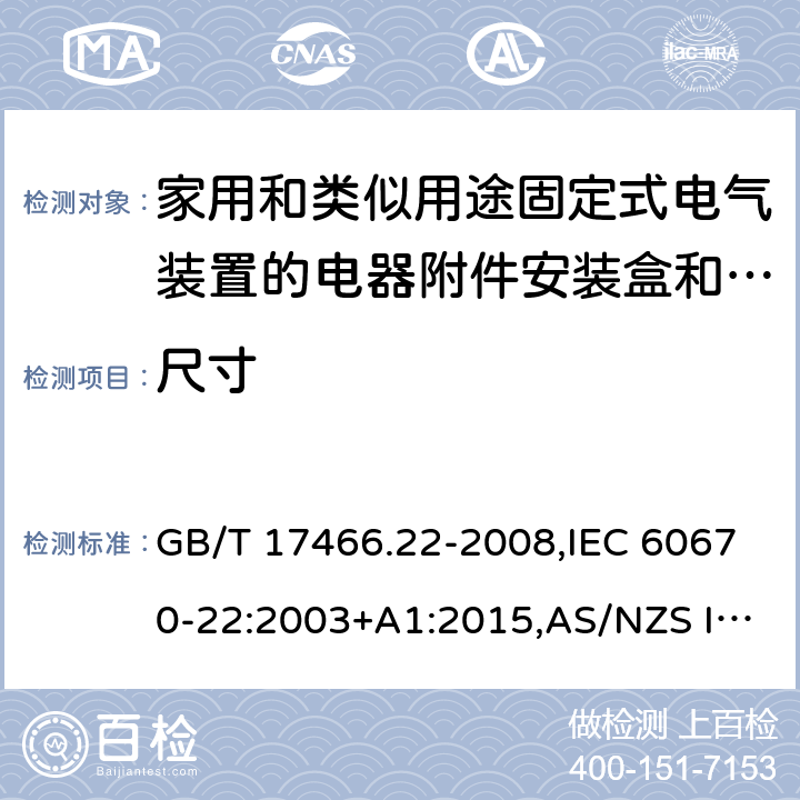 尺寸 家用和类似用途固定式电气装置的电器附件安装盒和外壳 第22部分: 连接盒与外壳的特殊要求 GB/T 17466.22-2008,IEC 60670-22:2003+A1:2015,AS/NZS IEC 60670.22:2012 
EN 60670-22:2006 9