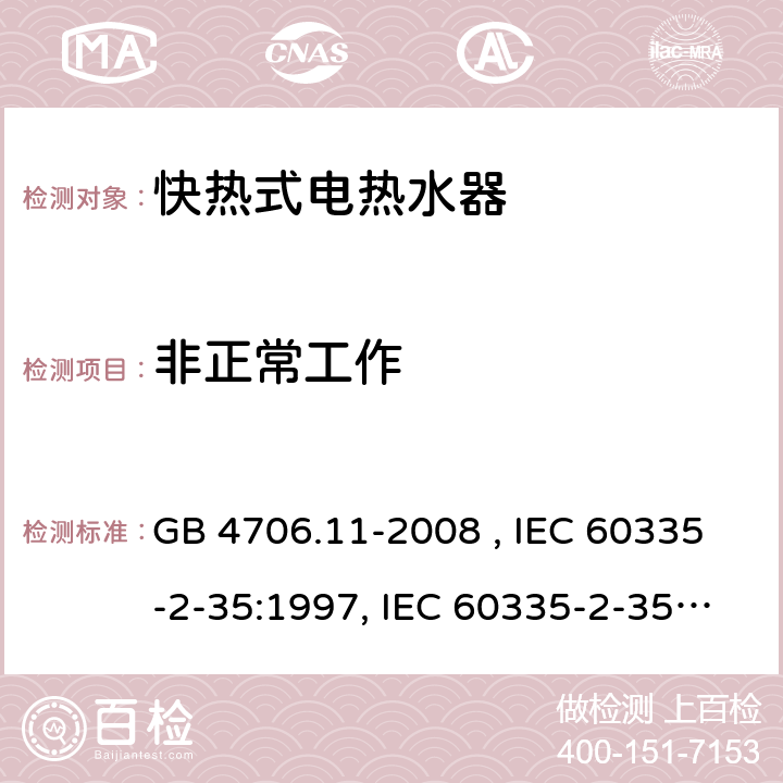 非正常工作 家用和类似用途电器的安全 快热式电热水器的特殊要求 GB 4706.11-2008 , IEC 60335-2-35:1997, IEC 60335-2-35:2002+A1:2006, IEC 60335-2-35:2012+A1:2016, IEC 60335-2-35:2012+A1:2016+A2:2020, EN 60335-2-35:2002+A1:2007, EN 60335-2-35:2016+A1:2019 19