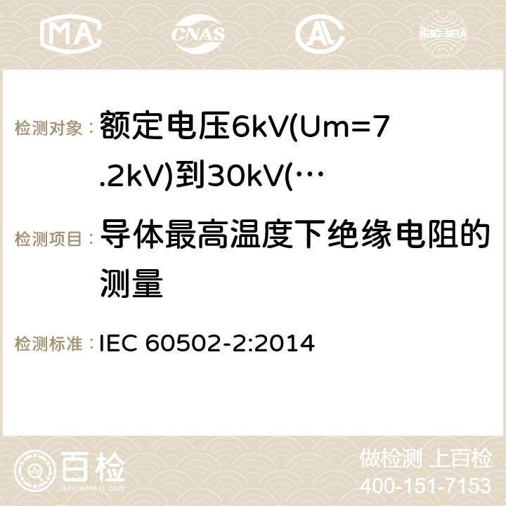导体最高温度下绝缘电阻的测量 IEC 60502-2-2014 额定电压1kV(Um=1.2kV)到30kV(Um=36kV)挤包绝缘电力电缆及附件 第2部分:额定电压6kV(Um=7.2kV)到30kV(Um=36kV)电缆