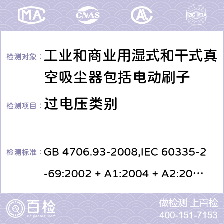 过电压类别 家用和类似用途电器的安全性.第2-69部分:工业和商业用湿式和干式真空吸尘器包括电动刷子的特殊要求 GB 4706.93-2008,IEC 60335-2-69:2002 + A1:2004 + A2:2007,IEC 60335-2-69:2012,IEC 60335-2-69:2016,AS/NZS 60335.2.69:2003 + A1:2005 + A2:2008 + A3:2010,AS/NZS 60335.2.69:2012,AS/NZS 60335.2.69:2017,EN 60335-2-69:2012 附录K