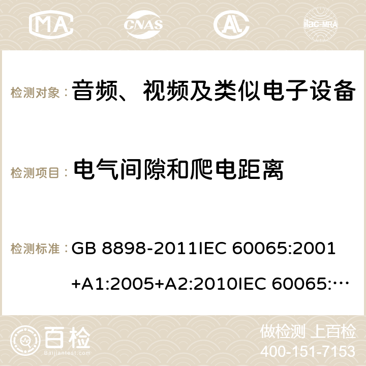 电气间隙和爬电距离 音频、视频及类似电子设备 安全要求 GB 8898-2011IEC 60065:2001 +A1:2005+A2:2010IEC 60065:2014EN 60065:2002+A1:2006+A11:2008+A2:2010+A12:2011EN 60065:2014EN 60065:2014+A11:2017AS/NZS 60065:2003+A1:2008AS/NZS 60065:2012+A1:2015AS/NZS 60065:2018 13