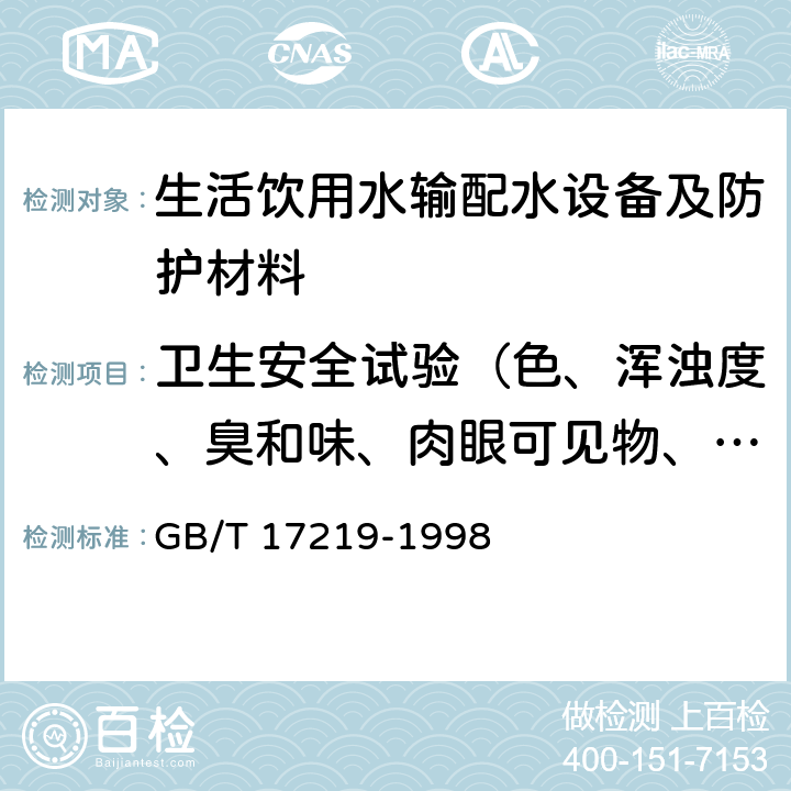 卫生安全试验（色、浑浊度、臭和味、肉眼可见物、pH、溶解性总固体、耗氧量、砷、镉、铬（六价）、铝、铅、汞、三氯甲烷、挥发酚类、铁、锰、铜、锌、钡、镍、锑、硒、四氯化碳、锡、银、（碘）碘化物、溴化物、溴酸盐、钠、邻苯二甲酸酯类、总有机碳、三氯乙烯、四氯乙烯） 生活饮用水输配水设备及防护材料的安全性评价标准 GB/T 17219-1998