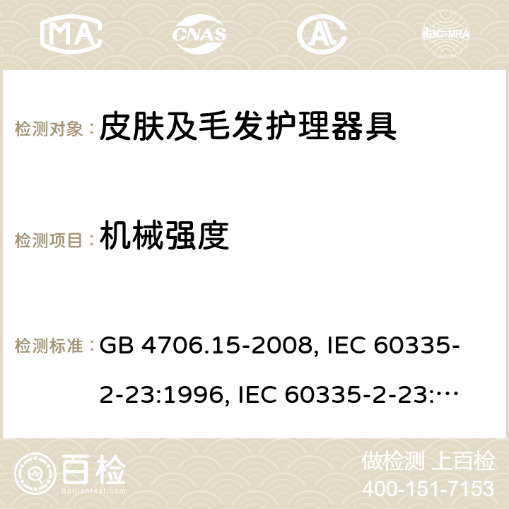 机械强度 家用和类似用途电器的安全 皮肤及毛发护理器具的特殊要求 GB 4706.15-2008, IEC 60335-2-23:1996, IEC 60335-2-23:2003+A1:2008, IEC 60335-2-23:2003+A1:2008+A2:2012, IEC 60335-2-23:2016, IEC 60335-2-23:2016+A1:2019, EN 60335-2-23:2003+A1:2008+A11:2010+AC:2012+A2:2015 21