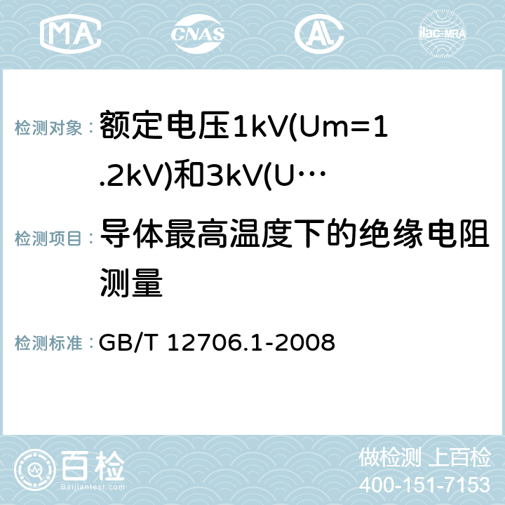 导体最高温度下的绝缘电阻测量 额定电压1kV(Um=1.2kV)到35kV(Um=40.5kV)挤包绝缘电力电缆及附件 第1部分：额定电压1kV(Um=1.2kV)和3kV(Um=3.6kV)电缆 GB/T 12706.1-2008 17.2