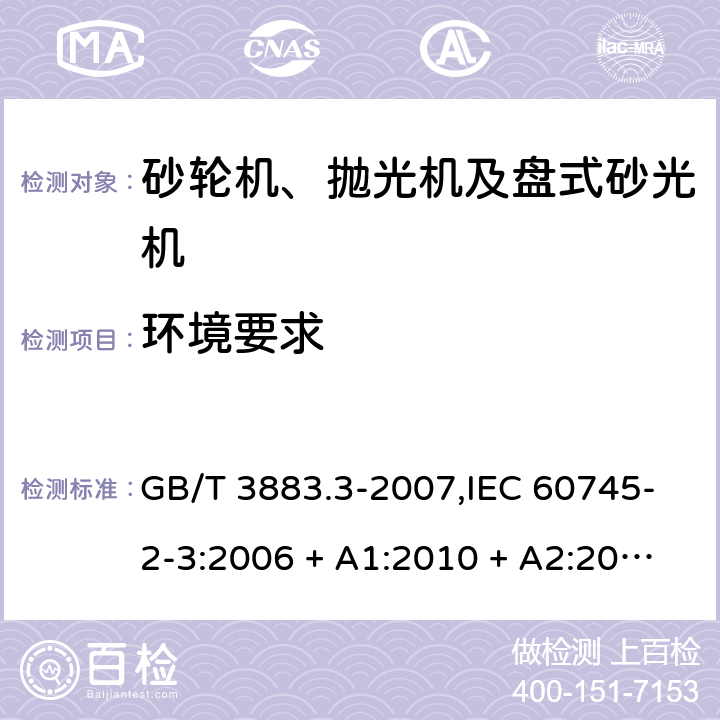 环境要求 手持式电动工具的安全 第2部分: 砂轮机、抛光机和盘式砂光机的专用要求 GB/T 3883.3-2007,IEC 60745-2-3:2006 + A1:2010 + A2:2012,AS/NZS 60745.2.3:2011 + A1:2013,EN 60745-2-3:2011 + A2:2013 + A11:2014 6