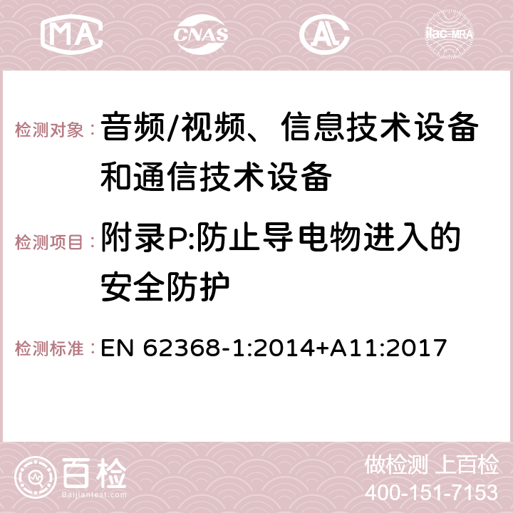 附录P:防止导电物进入的安全防护 音频/视频、信息技术设备和通信技术设备 第1部分：安全要求 EN 62368-1:2014+A11:2017 附录P