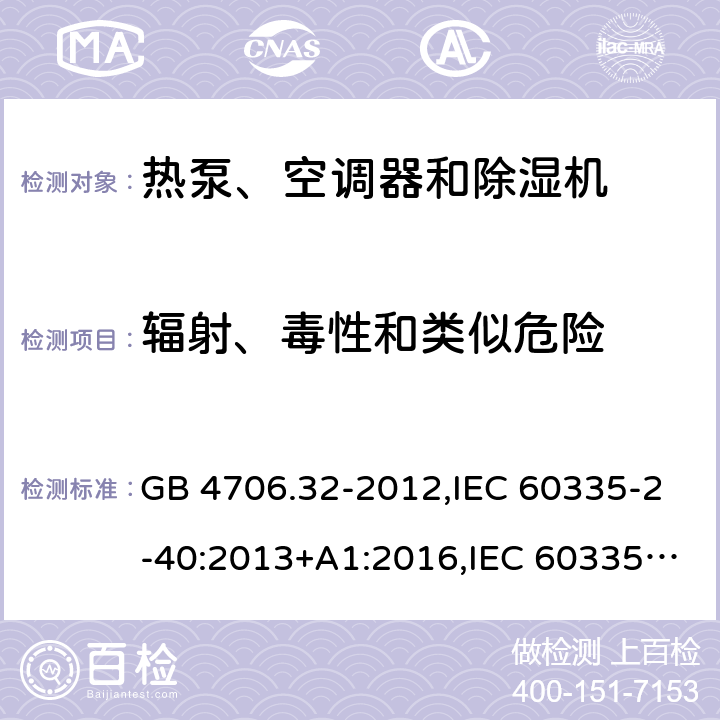 辐射、毒性和类似危险 家用和类似用途电器的安全 第2-40部分：热泵、空调器和除湿机的特殊要求 GB 4706.32-2012,IEC 60335-2-40:2013+A1:2016,IEC 60335-2-40:2018,AS/NZS 60335.2.40:2001+A1:2007,AS/NZS 60335.2.40:2006,AS/NZS 60335.2.40:2015,AS/NZS 60335.2.40:2019,EN 60335-2-40:2003+cor:2010+cor:2006+A11:2004+A12:2005+A1:2006+A2:2009+A13:2012+AC:2013 32