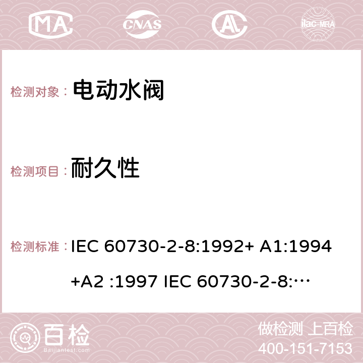 耐久性 家用和类似用途电自动控制器 电动水阀的特殊要求(包括机械要求) IEC 60730-2-8:1992+ A1:1994
+A2 :1997 
IEC 60730-2-8:2000+ A1:2002 IEC 60730-2-8(Ed.2.1):2003 
EN 60730-2-8:2002+A1:2003 cl.17