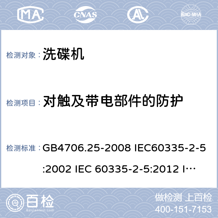 对触及带电部件的防护 家用和类似用途电器的安全 洗碟机的特殊要求 GB4706.25-2008 IEC60335-2-5:2002 IEC 60335-2-5:2012 IEC 60335-2-5:2002/AMD1:2005 IEC 60335-2-5:2002/AMD2:2008 EN 60335-2-5-2003 EN 60335-2-5-2015 8