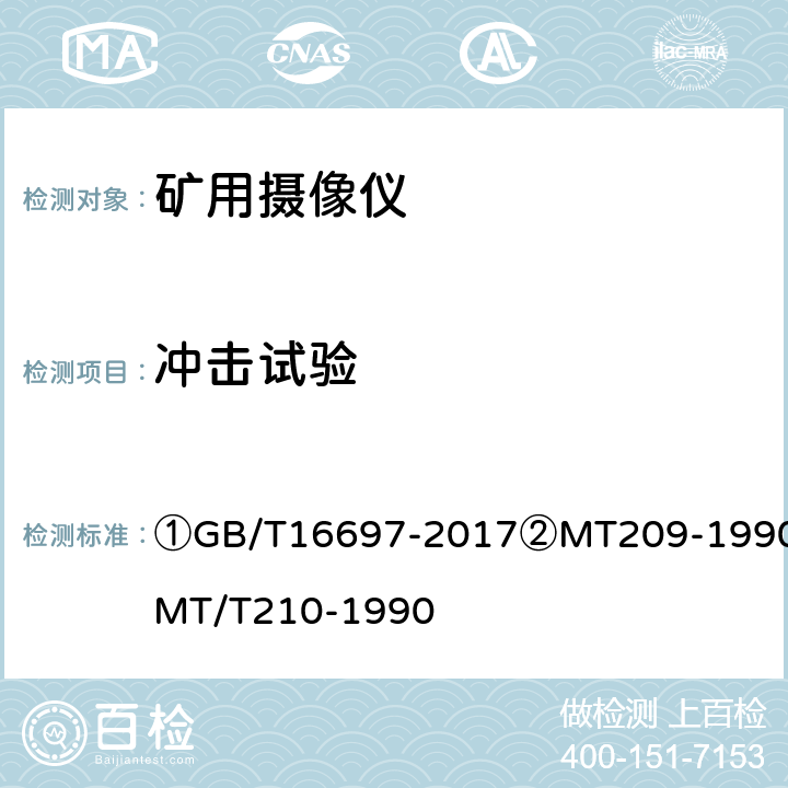 冲击试验 ①单传感器应用电视摄像机通用技术要求及测量方法②煤矿通信、检测、控制用电工电子产品通用技术要求③煤矿通信、检测、控制用电工电子产品基本试验方法 ①GB/T16697-2017②MT209-1990③MT/T210-1990 ②4.5.1③26