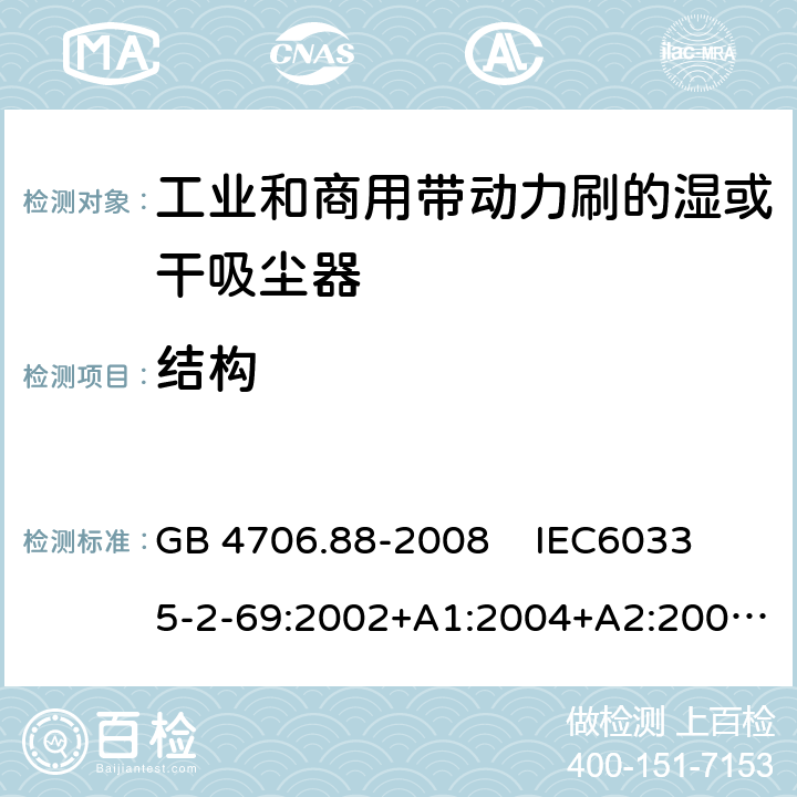 结构 家用和类似用途电器的安全 工业和商用带动力刷的湿或干吸尘器 GB 4706.88-2008 
IEC60335-2-69:2002+A1:2004+A2:2007 
IEC 60335-2-69:2016 
EN 60335-2-69:2012 22.35