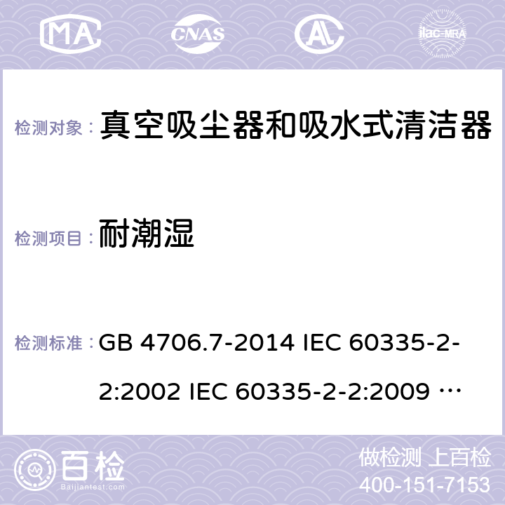 耐潮湿 家用和类似用途电器的安全 真空吸尘器和吸水式清洁器具的特殊要求 GB 4706.7-2014 IEC 60335-2-2:2002 IEC 60335-2-2:2009 IEC 60335-2-2:2009/AMD1:2012 IEC 60335-2-2:2009/AMD2:2016 IEC 60335-2-2:2002/AMD1:2004 IEC 60335-2-2:2002/AMD2:2006 EN 60335-2-2:2010 15