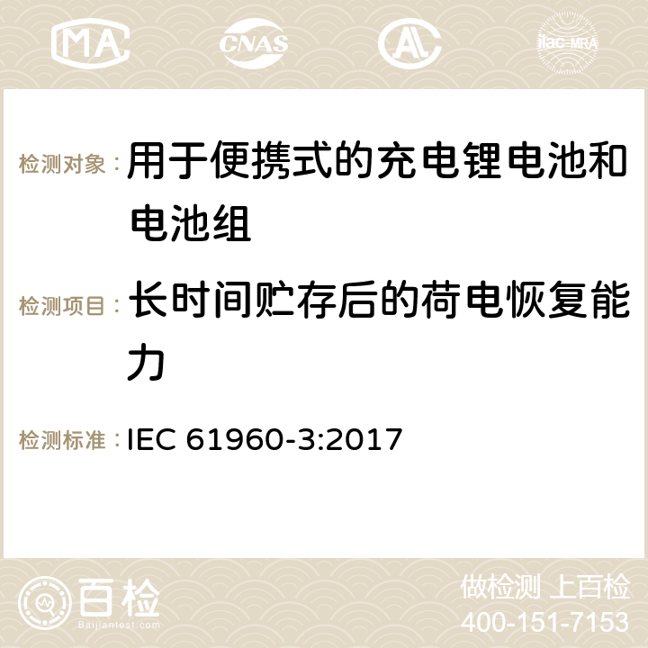 长时间贮存后的荷电恢复能力 含碱性或其它非酸性电解质的蓄电池和电池组 便携式应用的充电锂电池和电池组 - 第3部分：方形和圆柱形锂蓄电池及其制成的蓄电池组 IEC 61960-3:2017 7.5