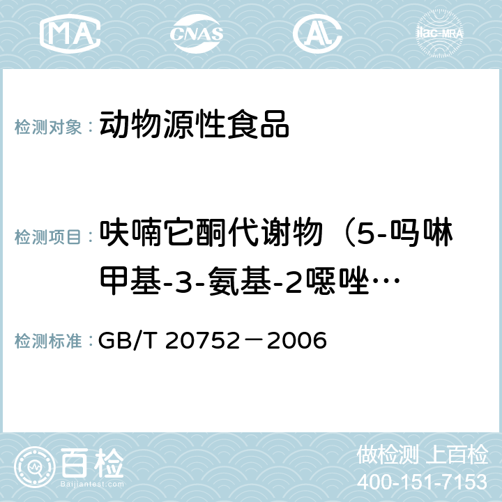 呋喃它酮代谢物（5-吗啉甲基-3-氨基-2噁唑烷基酮） 猪肉、牛肉、鸡肉、猪肝和水产品中硝基呋喃类代谢物残留量的测定 液湘色谱－串联质谱法 GB/T 20752－2006