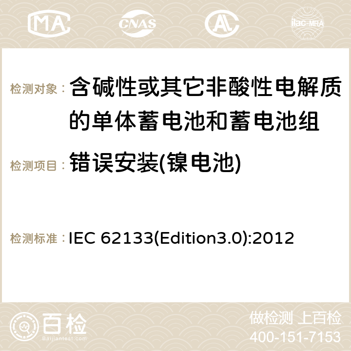 错误安装(镍电池) 含碱性或其它非酸性电解质的单体蓄电池和蓄电池组 便携式密封单体蓄电池和蓄电池组的安全要求 IEC 62133(Edition3.0):2012 7.3.1