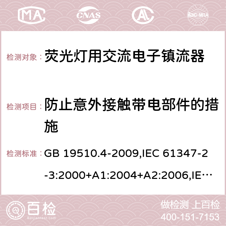 防止意外接触带电部件的措施 灯的控制装置 第 4 部分：荧光灯用交流电子镇流器的特殊要求 GB 19510.4-2009,IEC 61347-2-3:2000+A1:2004+A2:2006,IEC 61347-2-3:2011+A1:2016,EN 61347-2-3:2011+AC:2011,AS/NZS 61347.2.3:2004 8