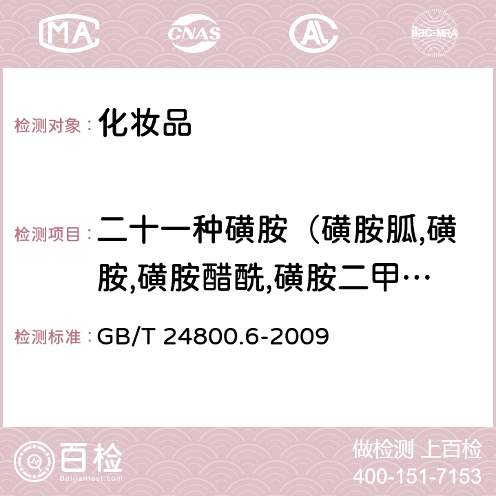 二十一种磺胺（磺胺胍,磺胺,磺胺醋酰,磺胺二甲异嘧啶,磺胺嘧啶,磺胺噻唑,磺胺吡啶,磺胺甲基嘧啶,磺胺二甲噁唑,磺胺二甲嘧啶,磺胺甲噻二唑,磺胺甲氧哒嗪,琥珀酰磺胺噻唑,磺胺氯哒嗪,磺胺甲基异噁唑,磺胺间甲氧嘧啶,磺胺邻二甲氧嘧啶,磺胺二甲异噁唑,磺胺间二甲氧嘧啶,磺胺喹噁啉,磺胺硝苯） 化妆品中二十一种磺胺的测定 高效液相色谱法 GB/T 24800.6-2009