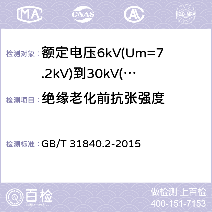 绝缘老化前抗张强度 额定电压1kV(Um=1.2kV)到35kV(Um=40.5kV)铝合金芯挤包绝缘电力电缆 第2部分：额定电压6kV(Um=7.2kV)到30kV(Um=36kV)电缆 GB/T 31840.2-2015 18.3