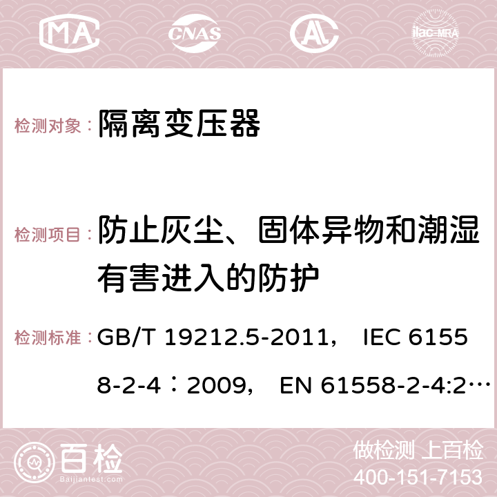 防止灰尘、固体异物和潮湿有害进入的防护 电力变压器、电源装置和类似产品的安全 第5部分：一般用途隔离变压器的特殊要求 GB/T 19212.5-2011， IEC 61558-2-4：2009， EN 61558-2-4:2009 17