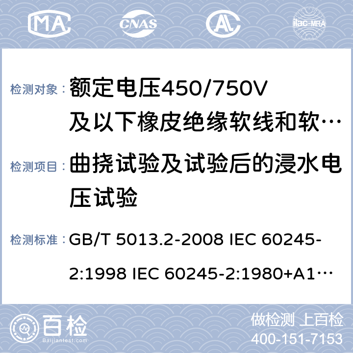 曲挠试验及试验后的浸水电压试验 额定电压450/750V及以下橡皮绝缘电缆 第2部分试验方法 GB/T 5013.2-2008 IEC 60245-2:1998 IEC 60245-2:1980+A1:1985 IEC 60245-2:1994+A1:1997+A2:1998 J 60245-2（H20） JIS C 3663-2：2003 3.1、2.2、2.3