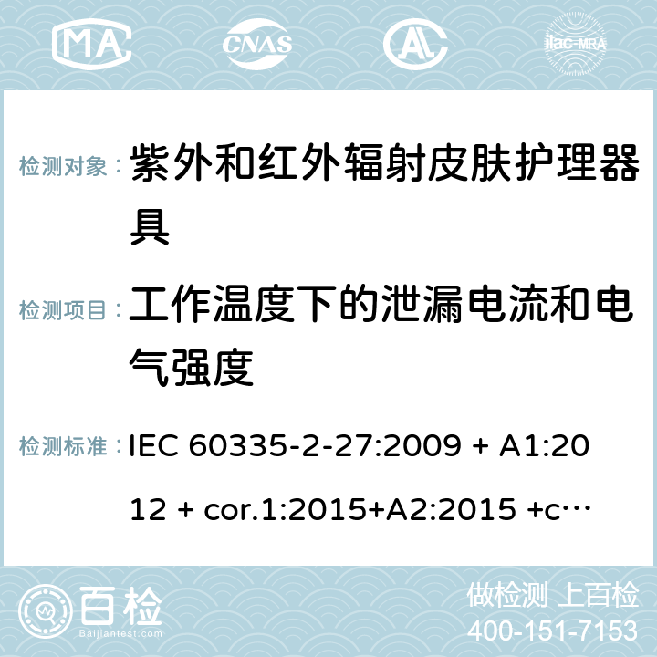 工作温度下的泄漏电流和电气强度 家用及类似用途电器 安全性 第2-27部分:紫外和红外辐射皮肤护理器具的特殊要求 IEC 60335-2-27:2009 + A1:2012 + cor.1:2015+A2:2015 +cor.2:2016;CSV/COR1:2015,IEC 60335-2-27:2019,AS/NZS 60335.2.27:2010 + A1:2014 + A2:2015,AS/NZS 60335.2.27:2016 + A1:2017,EN 60335-2-27:2013 + A1:202 + A2:2020 13