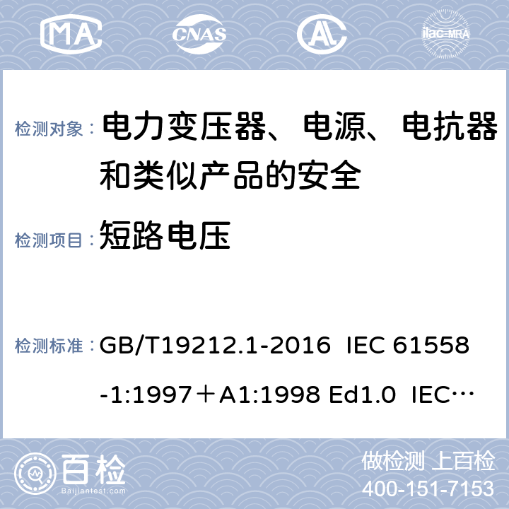 短路电压 变压器、电抗器、电源装置及其组合的安全 第1部分：通用要求和试验 GB/T19212.1-2016 IEC 61558-1:1997＋A1:1998 Ed1.0 IEC 61558-1:2005 Ed 2.0＋A1:2008 IEC 61558-1:2009 Ed 2.1 IEC61558-1:2017 Ed 3.0 EN 61558-1:2005/A1:2009 13