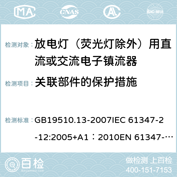 关联部件的保护措施 灯的控制装置第13部分：放电灯（荧光灯除外）用直流或交流电子镇流器的特殊要求 GB19510.13-2007
IEC 61347-2-12:2005+A1：2010
EN 61347-2-12:2005+A1:2010 15