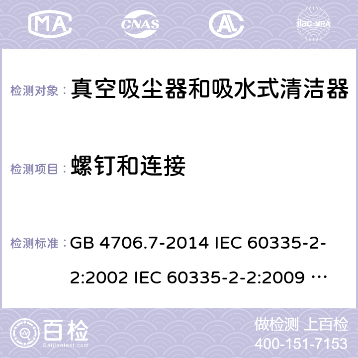 螺钉和连接 家用和类似用途电器的安全 真空吸尘器和吸水式清洁器具的特殊要求 GB 4706.7-2014 IEC 60335-2-2:2002 IEC 60335-2-2:2009 IEC 60335-2-2:2009/AMD1:2012 IEC 60335-2-2:2009/AMD2:2016 IEC 60335-2-2:2002/AMD1:2004 IEC 60335-2-2:2002/AMD2:2006 EN 60335-2-2:2010 28