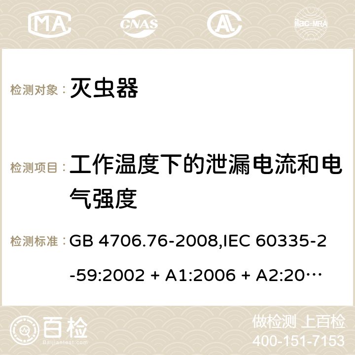 工作温度下的泄漏电流和电气强度 家用和类似用途电器的安全第2-59部分 灭虫器的特殊要求 GB 4706.76-2008,IEC 60335-2-59:2002 + A1:2006 + A2:2009,AS/NZS 60335.2.59:2005 + A1:2005 + A2:2006 + A3:2010,EN 60335-2-59:2003 + A1:2006 + A2:2009+A11:2018 13