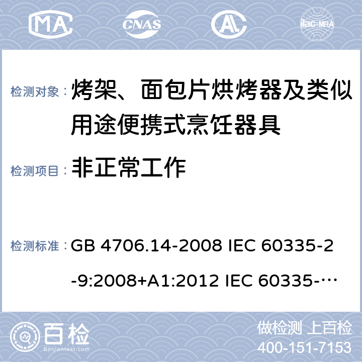 非正常工作 家用和类似用途电器的安全 烤架、面包片烘烤器及类似用途便携式烹饪器具的特殊要求 GB 4706.14-2008 IEC 60335-2-9:2008+A1:2012 IEC 60335-2-9:2008+A1:2012+A2:2016 IEC 60335-2-9:2019 EN 60335-2-9:2003+A1:2004+A2:2006+A12:2007+A13:2010AS/NZS 60335.2.9:2014+A1:2015+A2:2016+A3:2017 19