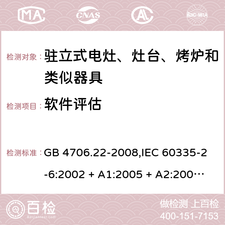 软件评估 家用和类似用途电器的安全 第2-6部分:驻立式电灶、灶台、烤炉及类似器具的特殊要求 GB 4706.22-2008,IEC 60335-2-6:2002 + A1:2005 + A2:2008,IEC 60335-2-6:2014+A1:2018,AS/NZS 60335.2.6:2008 + A1:2008 + A2:2009 + A3:2010 + A4:2011,AS/NZS 60335.2.6:2014+A1:2015+A2:2019, 
EN 60335-2-6:2003 + A1:2005 + A2:2008 + A11:2010 + A12:2012 + A13:2013,EN 60335-2-6:2015 + A1:202 + A11:2020 附录R