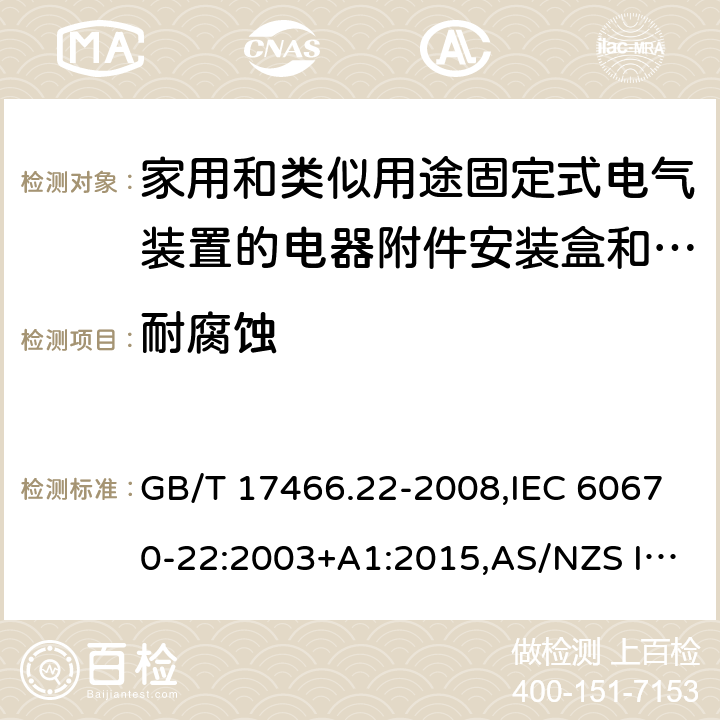 耐腐蚀 家用和类似用途固定式电气装置的电器附件安装盒和外壳 第22部分: 连接盒与外壳的特殊要求 GB/T 17466.22-2008,IEC 60670-22:2003+A1:2015,AS/NZS IEC 60670.22:2012 
EN 60670-22:2006 20