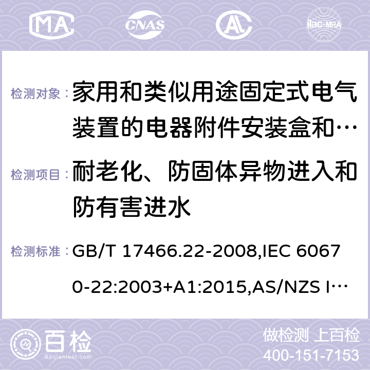 耐老化、防固体异物进入和防有害进水 家用和类似用途固定式电气装置的电器附件安装盒和外壳 第22部分: 连接盒与外壳的特殊要求 GB/T 17466.22-2008,IEC 60670-22:2003+A1:2015,AS/NZS IEC 60670.22:2012 
EN 60670-22:2006 13