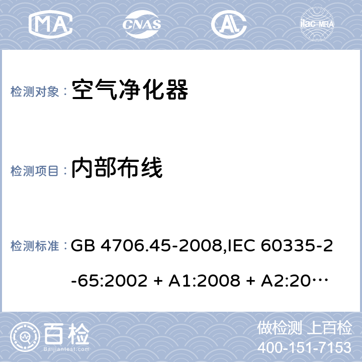 内部布线 家用和类似用途电器的安全 第2-65部分:空气净化器的特殊要求 GB 4706.45-2008,IEC 60335-2-65:2002 + A1:2008 + A2:2015,AS/NZS 60335.2.65:2006
 + A1:2009,AS/NZS 60335.2.65:2015,EN 60335-2-65:2003 + A1:2008 + A11:2012 23