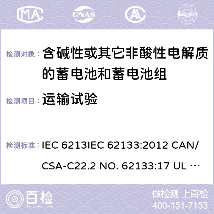 运输试验 含碱性或其它非酸性电解质的蓄电池和蓄电池组-用于便携式密封型蓄电池和蓄电池组的安全要求 IEC 6213IEC 62133:2012 CAN/CSA-C22.2 NO. 62133:17 UL 62133 CNS 15364(102年版+CNS 14857-2 (102年版) KC62133(修订：2019-2-15)3:2012/ CAN/CSA-C22.2 NO. 62133:17/ UL 62133/CNS 15364(102年版+CNS 14857-2 (102年版)/ KC62133(修订：2019-2-15) 8.3.8