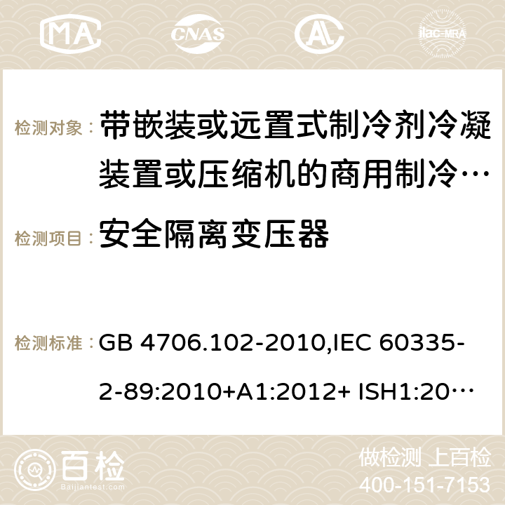 安全隔离变压器 家用和类似用途电器的安全 第2-89部分：带嵌装或远置式制冷剂冷凝装置或压缩机的商用制冷器具的特殊要求 GB 4706.102-2010,IEC 60335-2-89:2010+A1:2012+ ISH1:2014+A2:2015,IEC 60335-2-89:2019+COR1:2019,AS/NZS 60335.2.89:2002+A1：2003+A2：2005+A3：2007,AS/NZS 60335.2.89:2010+A1：2013+A2：2016,EN 60335-2-89:2010+A1:2016+A2:2017 附录G