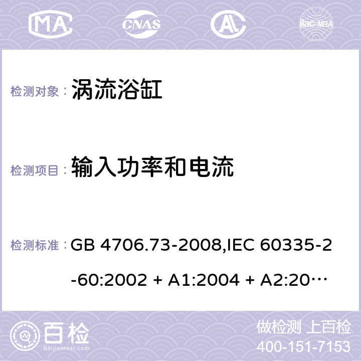 输入功率和电流 家用和类似用途电器的安全 第2-60部分:涡流浴缸的特殊要求 GB 4706.73-2008,IEC 60335-2-60:2002 + A1:2004 + A2:2008, IEC 60335-2-60:2017;AS/NZS 60335.2.60:2006
+ A1:2009,AS/NZS 60335.2.60:2018,EN 60335-2-60:2003 + A1:2005 + A2:2008 + A11:2010 + A12:2010 10