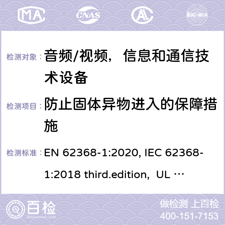 防止固体异物进入的保障措施 音频、视频、信息和通信技术设备-第1 部分：安全要求 EN 62368-1:2020, IEC 62368-1:2018 third.edition, UL 62368-1:2019, AS/NZS 62368-1:2018 附录 P.2