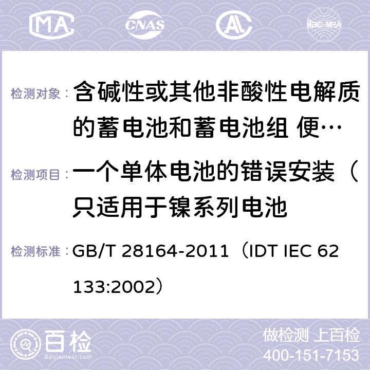 一个单体电池的错误安装（只适用于镍系列电池 含碱性或其他非酸性电解质的蓄电池和蓄电池组 便携式密封蓄电池和蓄电池组的安全性要求 GB/T 28164-2011
（IDT IEC 62133:2002） 4.3.1