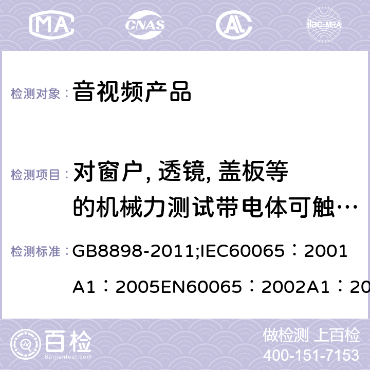 对窗户, 透镜, 盖板等的机械力测试带电体可触及性测试，爬电距离和电气间隙 音频、视频及类似电子设备 安全要求 GB8898-2011;
IEC60065：2001
A1：2005
EN60065：2002
A1：2006
AS/NZS 60065:2003 12