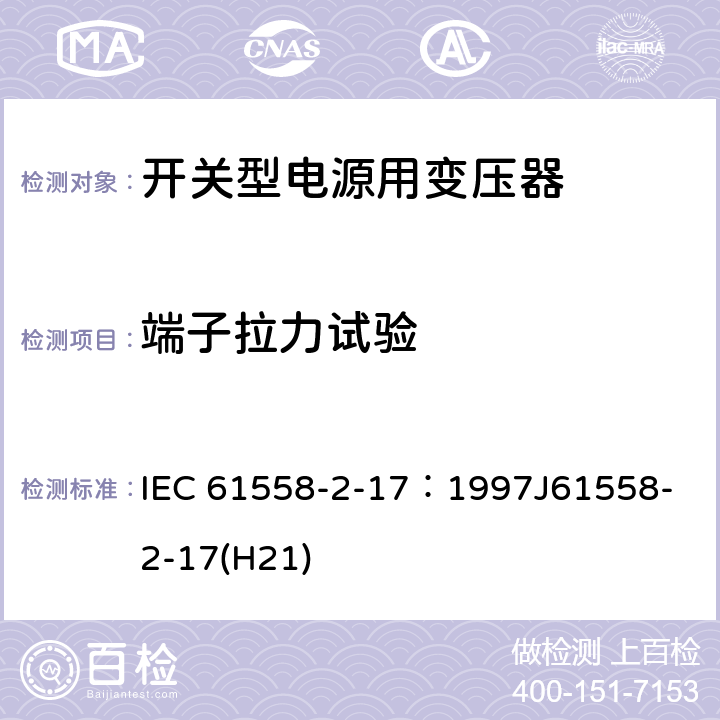 端子拉力试验 电源变压器、电源装置和类似装置的安全 第2-17部分：开关型电源和开关型电源用变压器的特殊要求 IEC 61558-2-17：1997
J61558-2-17(H21) 23.2